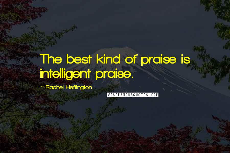 Rachel Heffington quotes: The best kind of praise is intelligent praise.