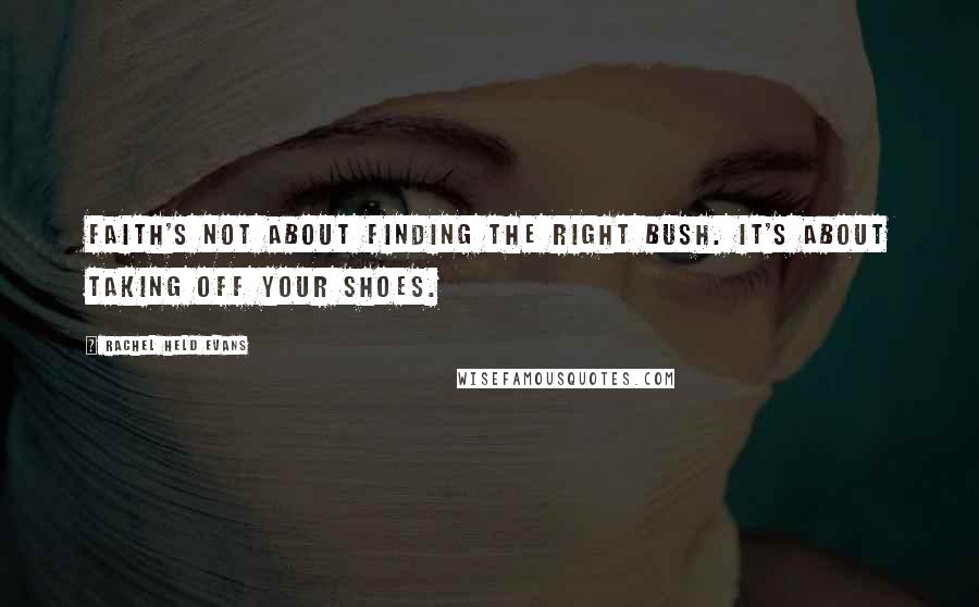 Rachel Held Evans quotes: Faith's not about finding the right bush. It's about taking off your shoes.