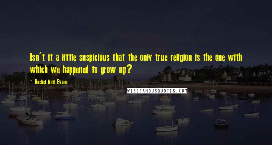 Rachel Held Evans quotes: Isn't it a little suspicious that the only true religion is the one with which we happened to grow up?