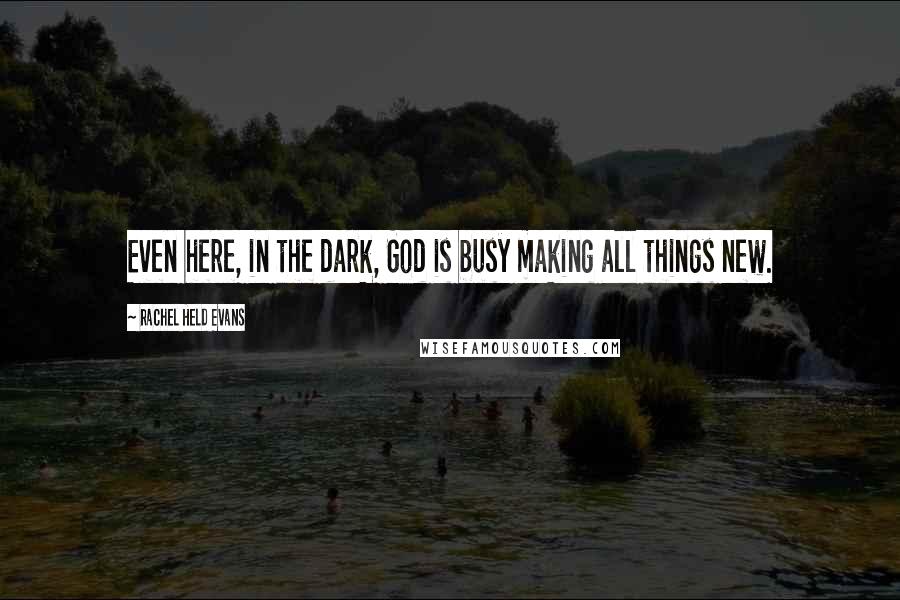 Rachel Held Evans quotes: Even here, in the dark, God is busy making all things new.