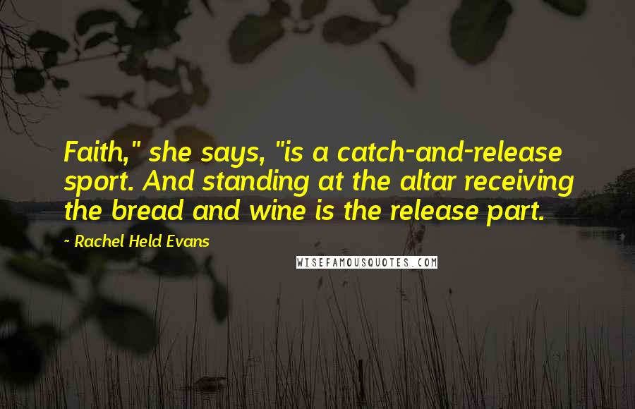 Rachel Held Evans quotes: Faith," she says, "is a catch-and-release sport. And standing at the altar receiving the bread and wine is the release part.