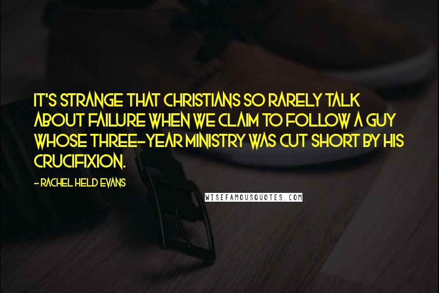Rachel Held Evans quotes: It's strange that Christians so rarely talk about failure when we claim to follow a guy whose three-year ministry was cut short by his crucifixion.