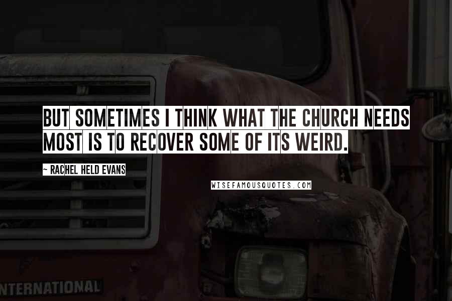 Rachel Held Evans quotes: But sometimes I think what the church needs most is to recover some of its weird.