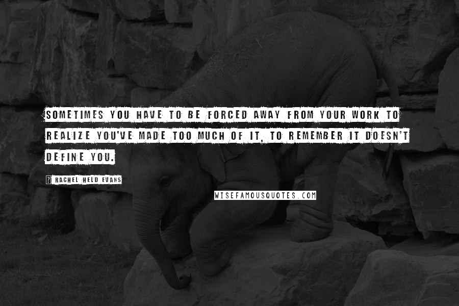 Rachel Held Evans quotes: Sometimes you have to be forced away from your work to realize you've made too much of it, to remember it doesn't define you.