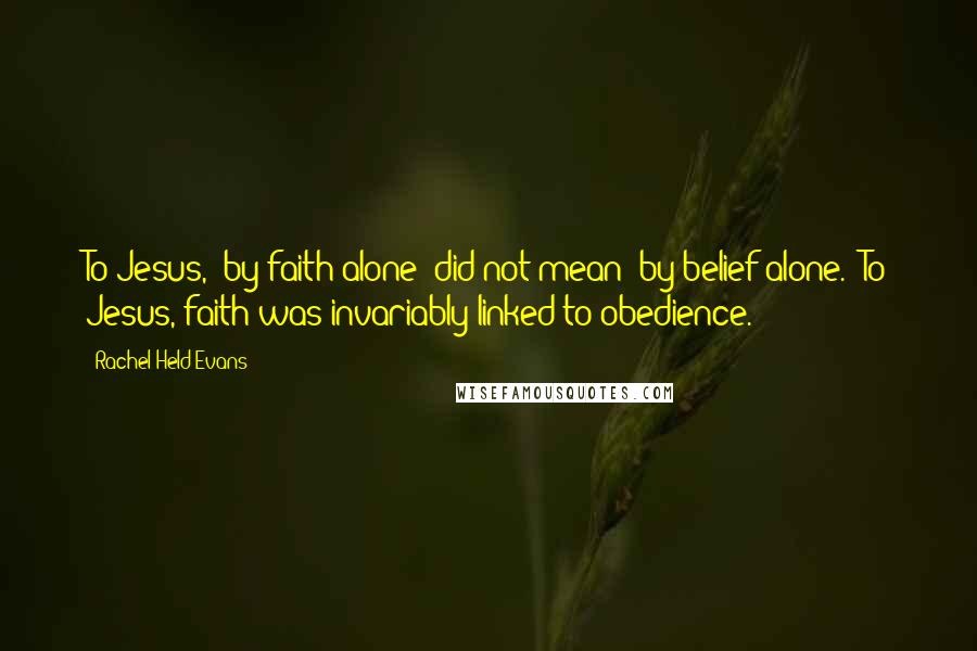 Rachel Held Evans quotes: To Jesus, "by faith alone" did not mean "by belief alone." To Jesus, faith was invariably linked to obedience.