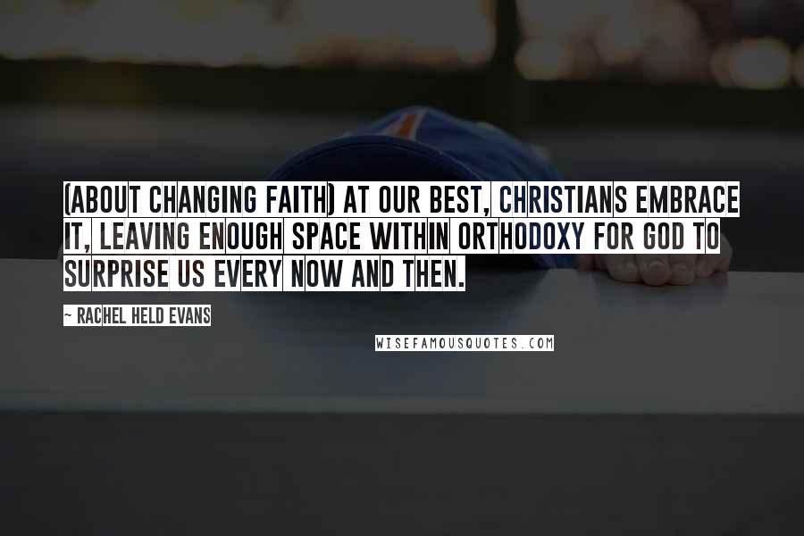 Rachel Held Evans quotes: (About changing faith) At our best, Christians embrace it, leaving enough space within orthodoxy for God to surprise us every now and then.