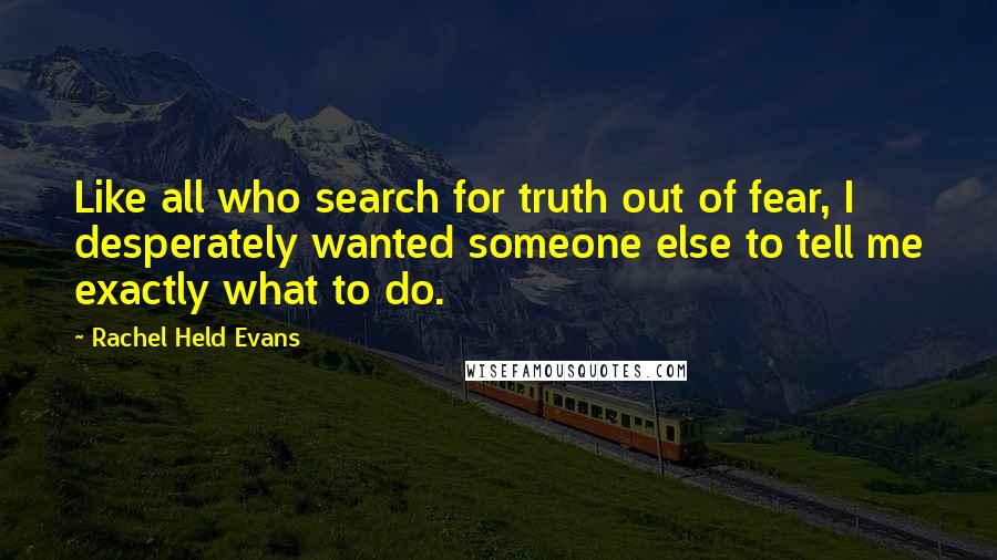 Rachel Held Evans quotes: Like all who search for truth out of fear, I desperately wanted someone else to tell me exactly what to do.