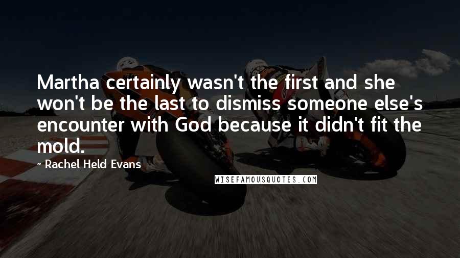 Rachel Held Evans quotes: Martha certainly wasn't the first and she won't be the last to dismiss someone else's encounter with God because it didn't fit the mold.