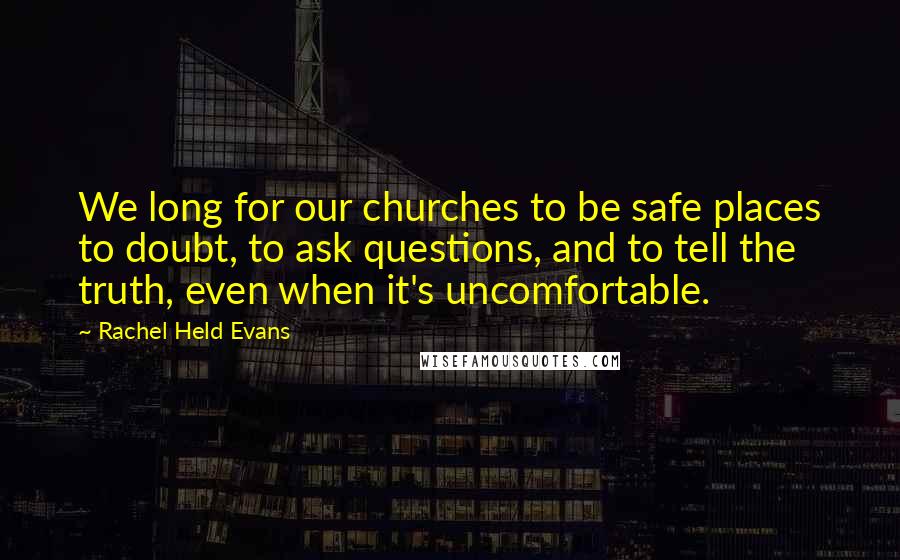 Rachel Held Evans quotes: We long for our churches to be safe places to doubt, to ask questions, and to tell the truth, even when it's uncomfortable.