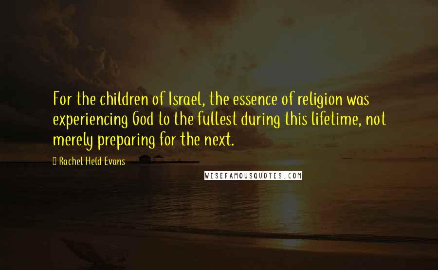 Rachel Held Evans quotes: For the children of Israel, the essence of religion was experiencing God to the fullest during this lifetime, not merely preparing for the next.