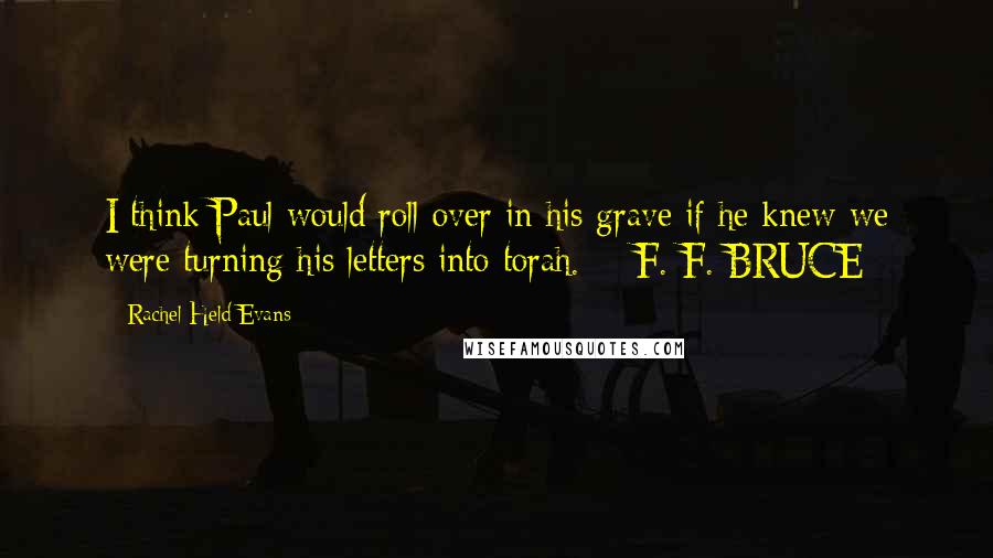 Rachel Held Evans quotes: I think Paul would roll over in his grave if he knew we were turning his letters into torah. - F. F. BRUCE