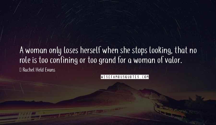 Rachel Held Evans quotes: A woman only loses herself when she stops looking, that no role is too confining or too grand for a woman of valor.
