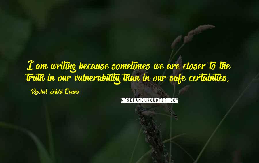 Rachel Held Evans quotes: I am writing because sometimes we are closer to the truth in our vulnerability than in our safe certainties,