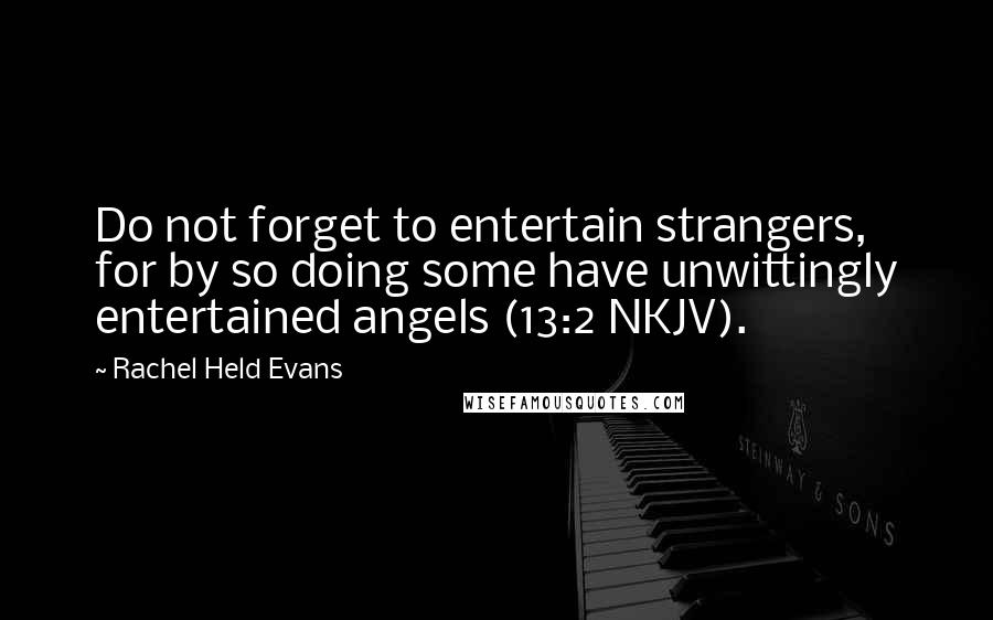 Rachel Held Evans quotes: Do not forget to entertain strangers, for by so doing some have unwittingly entertained angels (13:2 NKJV).