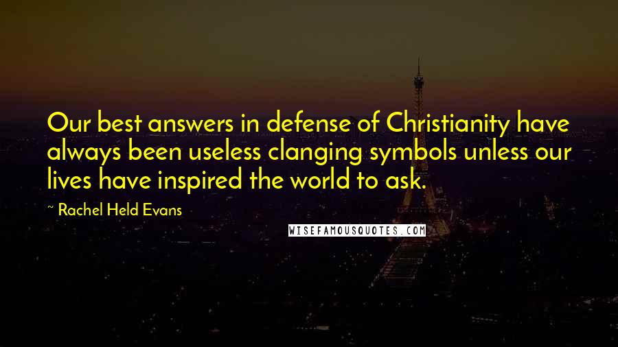Rachel Held Evans quotes: Our best answers in defense of Christianity have always been useless clanging symbols unless our lives have inspired the world to ask.