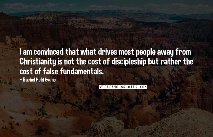 Rachel Held Evans quotes: I am convinced that what drives most people away from Christianity is not the cost of discipleship but rather the cost of false fundamentals.