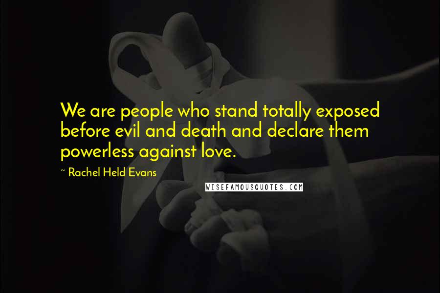 Rachel Held Evans quotes: We are people who stand totally exposed before evil and death and declare them powerless against love.