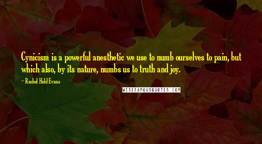 Rachel Held Evans quotes: Cynicism is a powerful anesthetic we use to numb ourselves to pain, but which also, by its nature, numbs us to truth and joy.