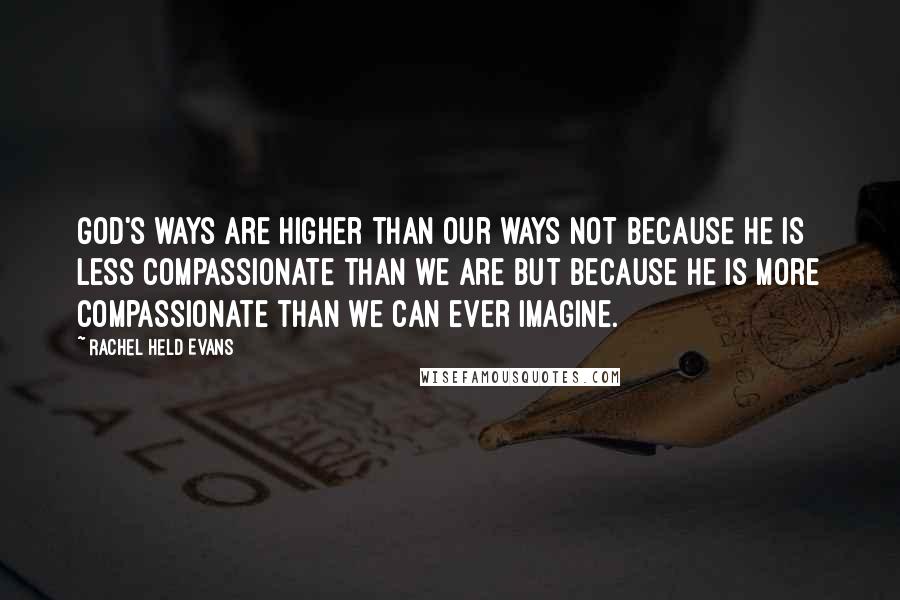 Rachel Held Evans quotes: God's ways are higher than our ways not because he is less compassionate than we are but because he is more compassionate than we can ever imagine.