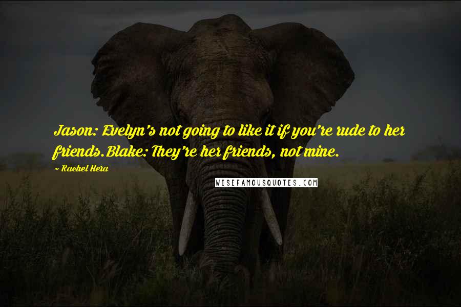 Rachel Hera quotes: Jason: Evelyn's not going to like it if you're rude to her friends.Blake: They're her friends, not mine.