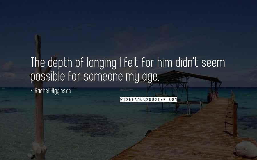Rachel Higginson quotes: The depth of longing I felt for him didn't seem possible for someone my age.