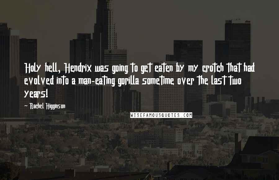 Rachel Higginson quotes: Holy hell, Hendrix was going to get eaten by my crotch that had evolved into a man-eating gorilla sometime over the last two years!