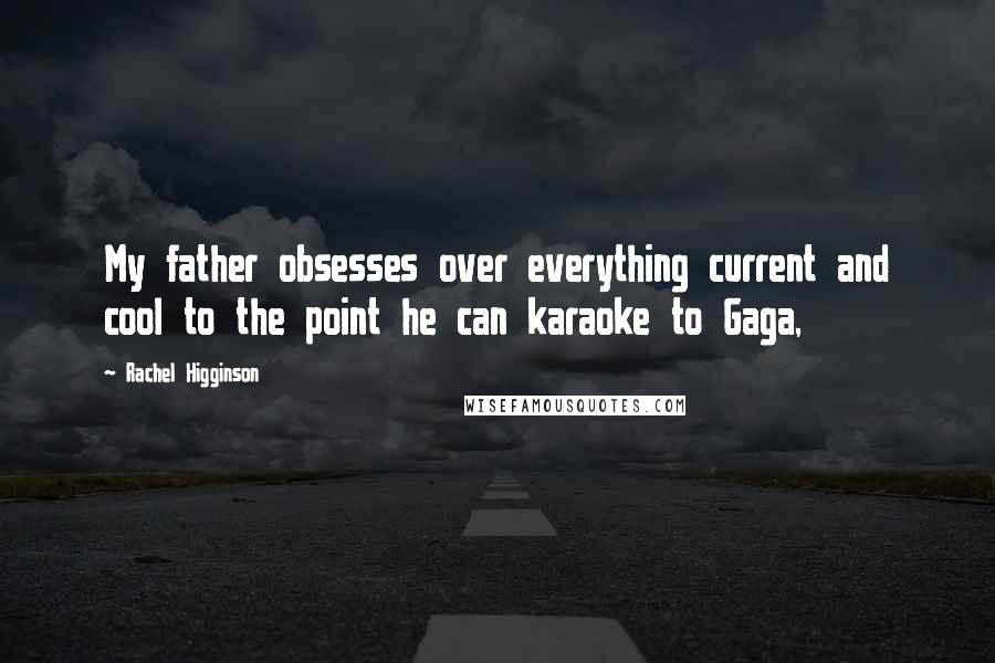 Rachel Higginson quotes: My father obsesses over everything current and cool to the point he can karaoke to Gaga,