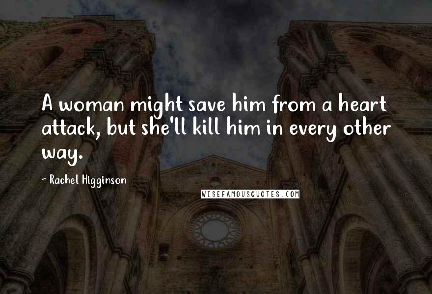 Rachel Higginson quotes: A woman might save him from a heart attack, but she'll kill him in every other way.