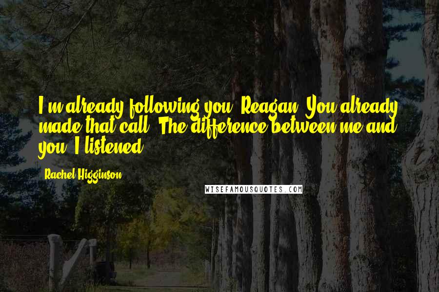 Rachel Higginson quotes: I'm already following you, Reagan. You already made that call. The difference between me and you, I listened. Rachel Higginson quotes: I'm already following you, Reagan. You already made that call. The difference between me and you, I listened.