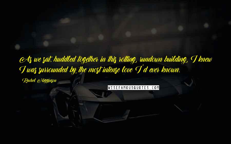 Rachel Higginson quotes: As we sat, huddled together in this rotting, rundown building, I knew I was surrounded by the most intense love I'd ever known.