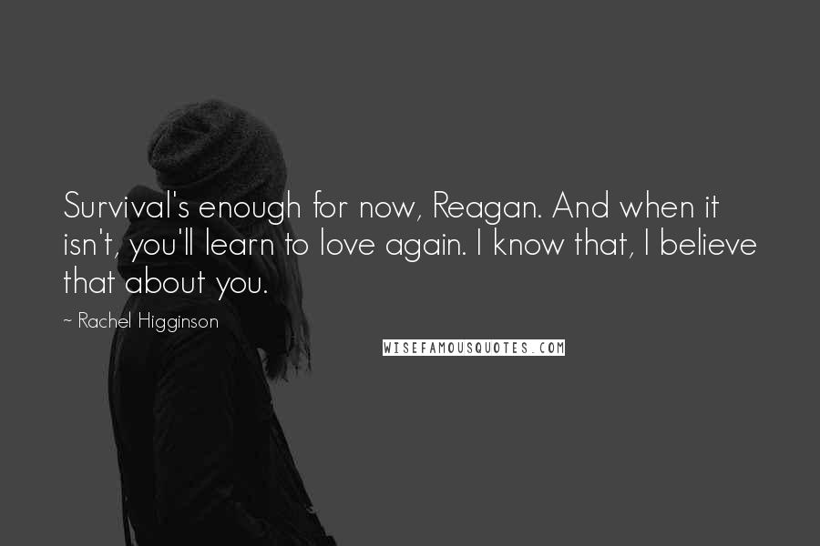 Rachel Higginson quotes: Survival's enough for now, Reagan. And when it isn't, you'll learn to love again. I know that, I believe that about you.