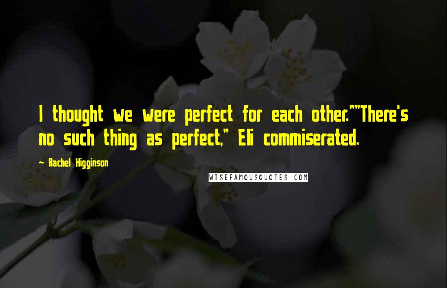 Rachel Higginson quotes: I thought we were perfect for each other.""There's no such thing as perfect," Eli commiserated.