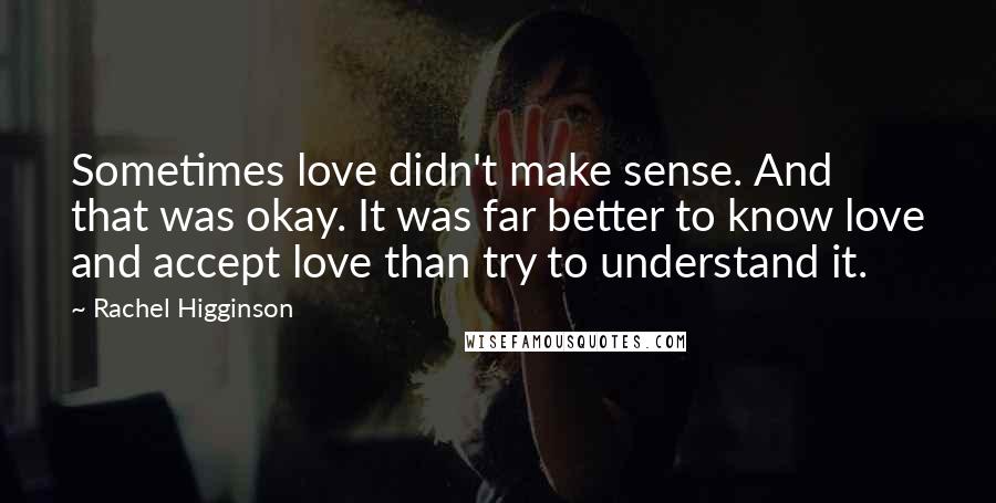 Rachel Higginson quotes: Sometimes love didn't make sense. And that was okay. It was far better to know love and accept love than try to understand it.