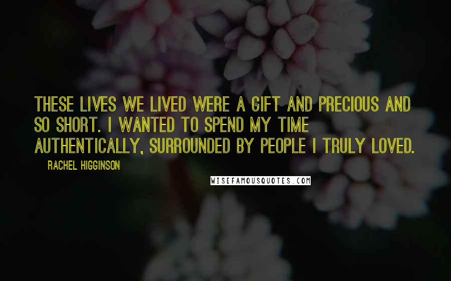 Rachel Higginson quotes: These lives we lived were a gift and precious and so short. I wanted to spend my time authentically, surrounded by people I truly loved. Rachel Higginson quotes: These lives we lived were a gift and precious and so short. I wanted to spend my time authentically, surrounded by people I truly loved.