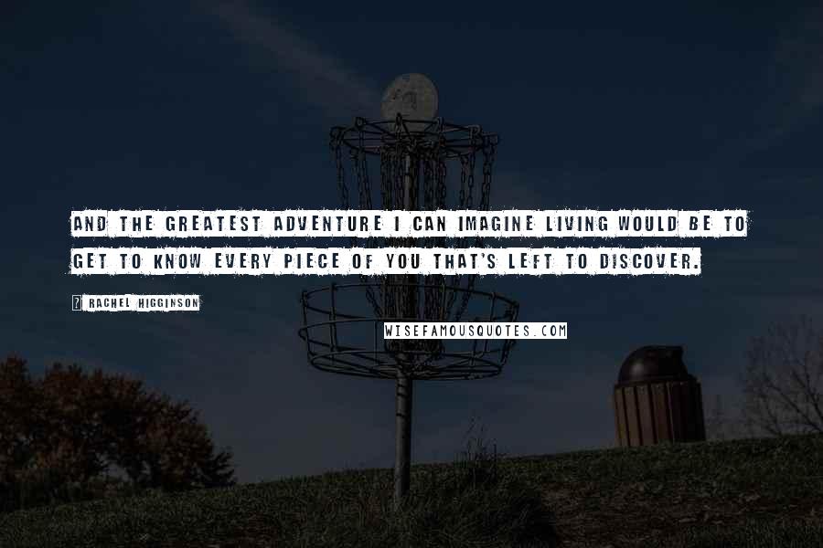 Rachel Higginson quotes: And the greatest adventure I can imagine living would be to get to know every piece of you that's left to discover.