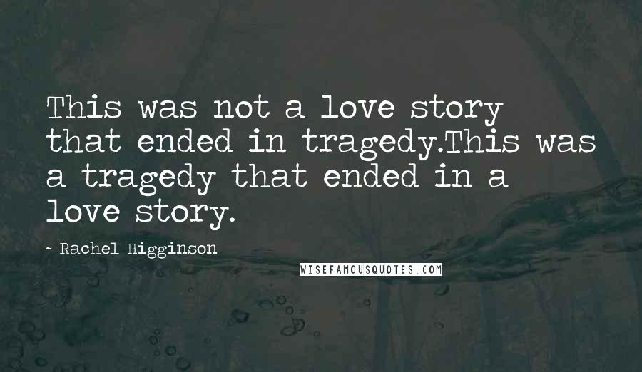 Rachel Higginson quotes: This was not a love story that ended in tragedy.This was a tragedy that ended in a love story.