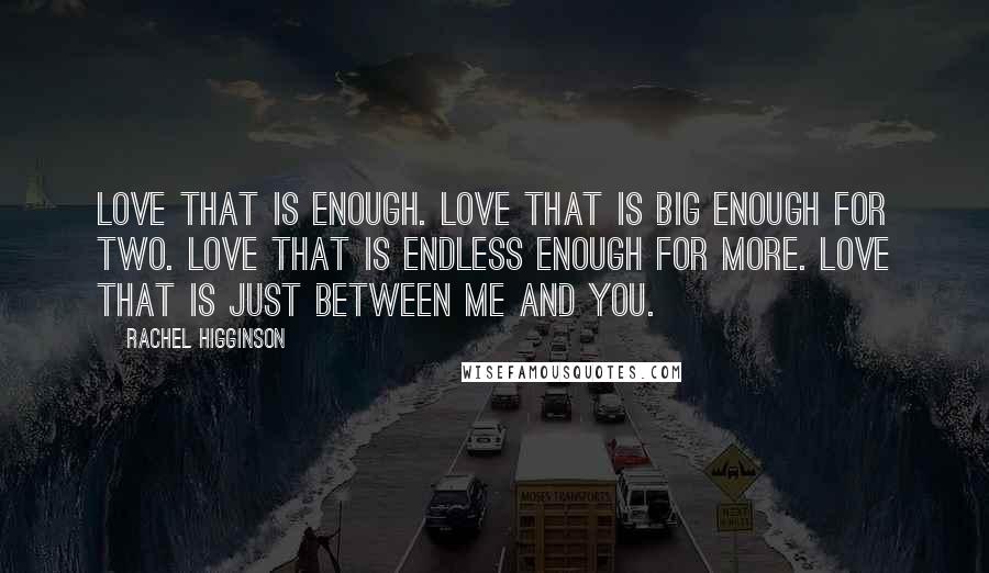Rachel Higginson quotes: Love that is enough. Love that is big enough for two. Love that is endless enough for more. Love that is just between me and you.