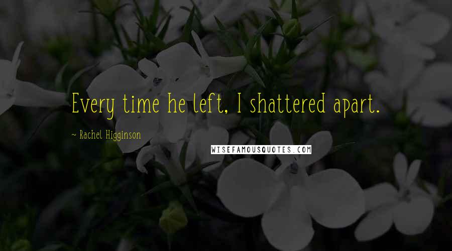 Rachel Higginson quotes: Every time he left, I shattered apart.