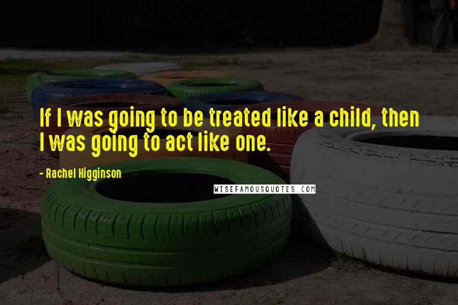 Rachel Higginson quotes: If I was going to be treated like a child, then I was going to act like one.