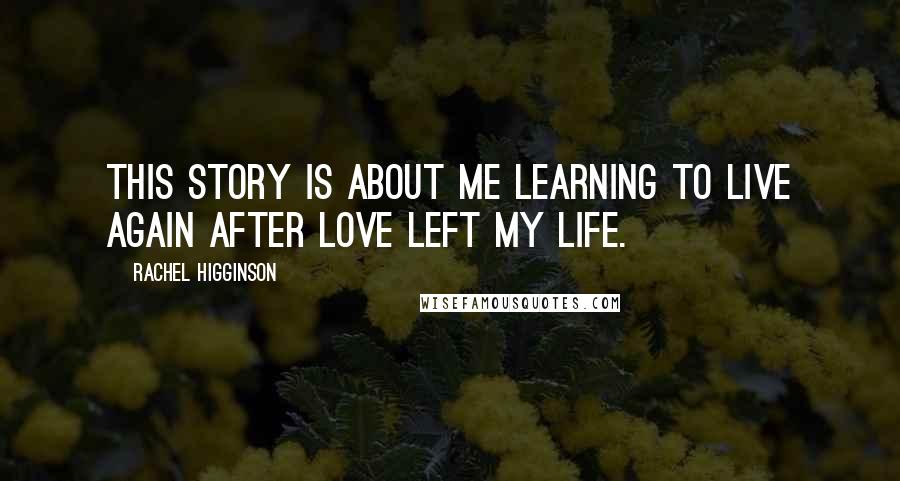 Rachel Higginson quotes: This story is about me learning to live again after love left my life.