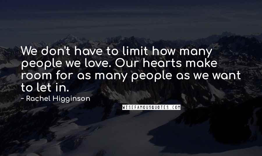 Rachel Higginson quotes: We don't have to limit how many people we love. Our hearts make room for as many people as we want to let in.