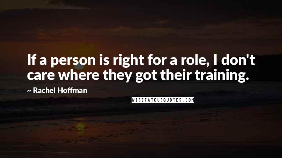 Rachel Hoffman quotes: If a person is right for a role, I don't care where they got their training.