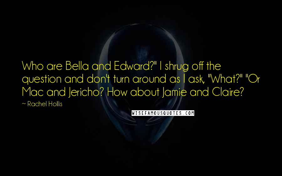 Rachel Hollis quotes: Who are Bella and Edward?" I shrug off the question and don't turn around as I ask, "What?" "Or Mac and Jericho? How about Jamie and Claire?