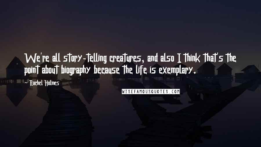 Rachel Holmes quotes: We're all story-telling creatures, and also I think that's the point about biography because the life is exemplary. Rachel Holmes quotes: We're all story-telling creatures, and also I think that's the point about biography because the life is exemplary.