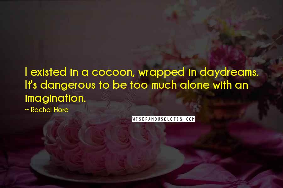 Rachel Hore quotes: I existed in a cocoon, wrapped in daydreams. It's dangerous to be too much alone with an imagination.