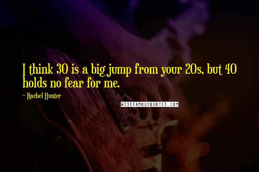 Rachel Hunter quotes: I think 30 is a big jump from your 20s, but 40 holds no fear for me.