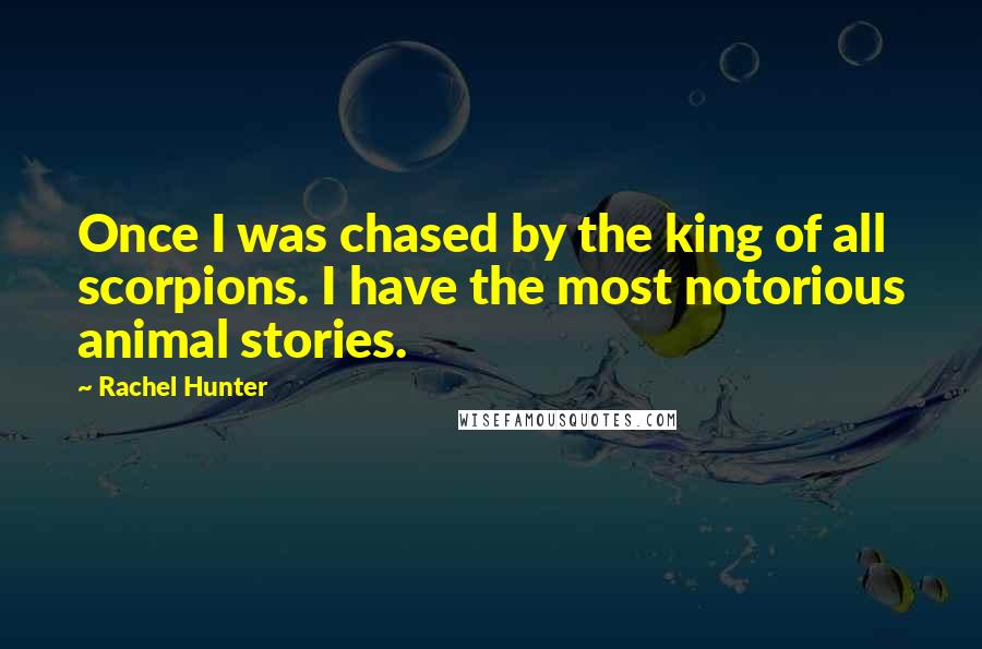 Rachel Hunter quotes: Once I was chased by the king of all scorpions. I have the most notorious animal stories.