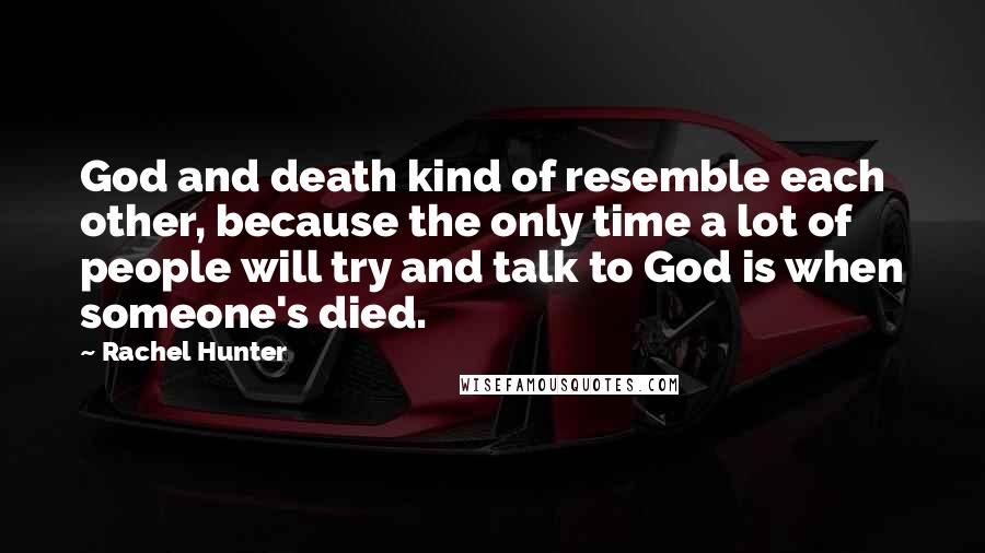Rachel Hunter quotes: God and death kind of resemble each other, because the only time a lot of people will try and talk to God is when someone's died.