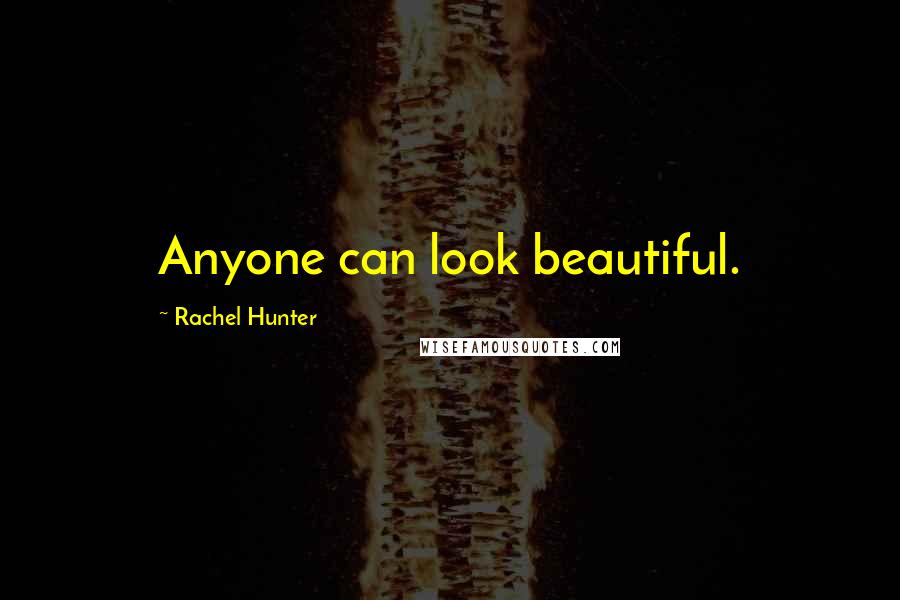 Rachel Hunter quotes: Anyone can look beautiful.