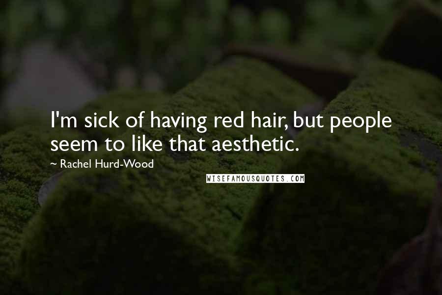 Rachel Hurd-Wood quotes: I'm sick of having red hair, but people seem to like that aesthetic.